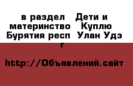  в раздел : Дети и материнство » Куплю . Бурятия респ.,Улан-Удэ г.